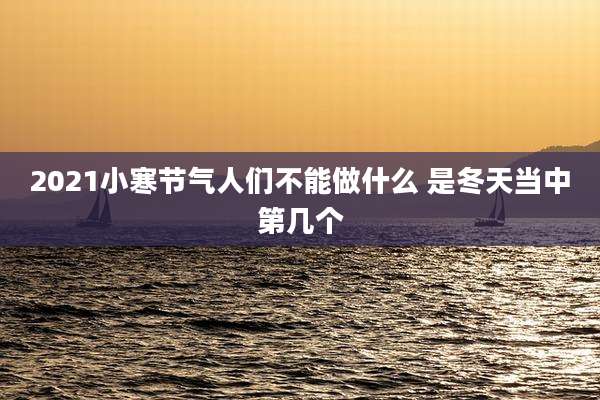 2021小寒节气人们不能做什么 是冬天当中第几个