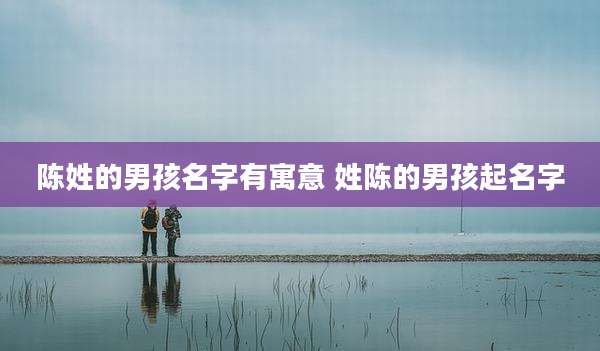 陈姓的男孩名字有寓意 姓陈的男孩起名字