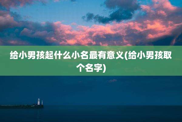 给小男孩起什么小名最有意义(给小男孩取个名字)