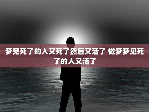 梦见死了的人又死了然后又活了 做梦梦见死了的人又活了