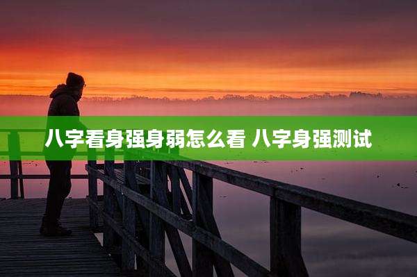 八字看身强身弱怎么看 八字身强测试