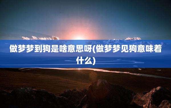 做梦梦到狗是啥意思呀(做梦梦见狗意味着什么)