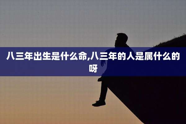 八三年出生是什么命,八三年的人是属什么的呀