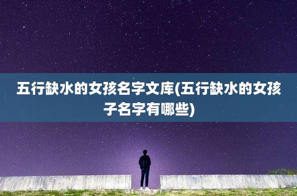 五行缺水的女孩名字文库(五行缺水的女孩子名字有哪些)