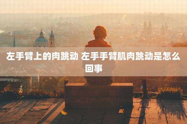 左手臂上的肉跳动 左手手臂肌肉跳动是怎么回事