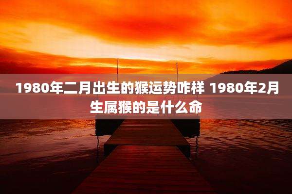 1980年二月出生的猴运势咋样 1980年2月生属猴的是什么命