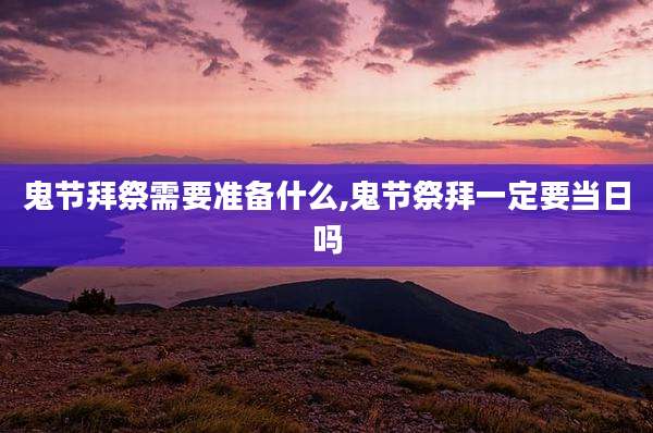 鬼节拜祭需要准备什么,鬼节祭拜一定要当日吗