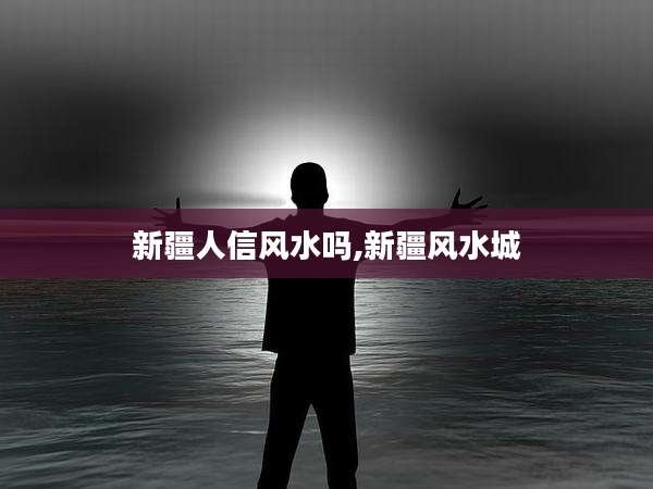 新疆人信风水吗,新疆风水城