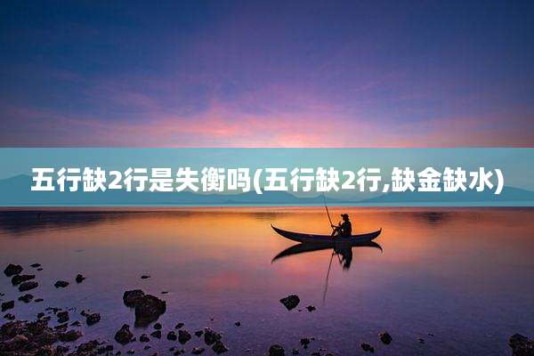 五行缺2行是失衡吗(五行缺2行,缺金缺水)