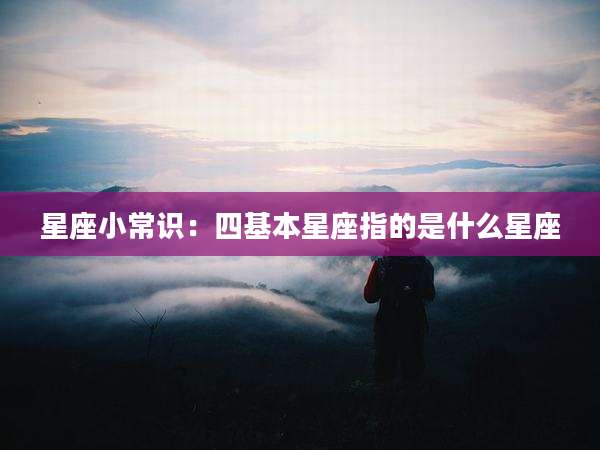 星座小常识：四基本星座指的是什么星座