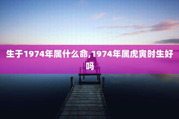 生于1974年属什么命,1974年属虎寅时生好吗