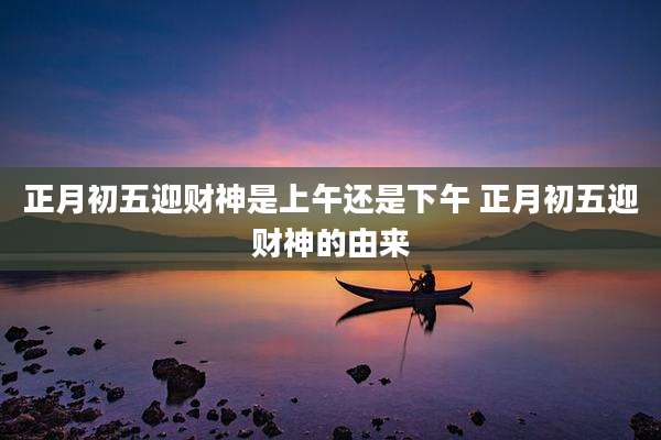 正月初五迎财神是上午还是下午 正月初五迎财神的由来