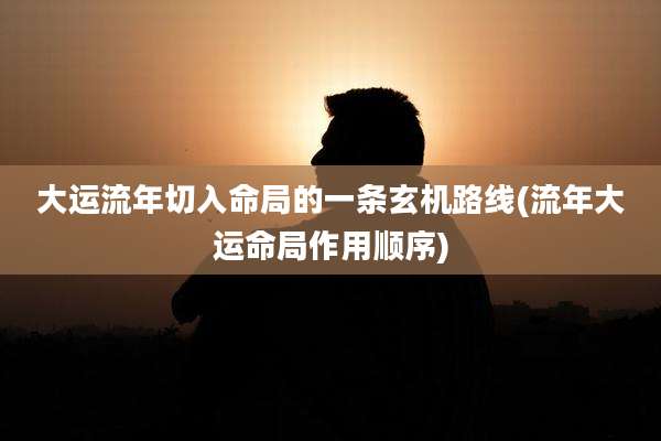 大运流年切入命局的一条玄机路线(流年大运命局作用顺序)