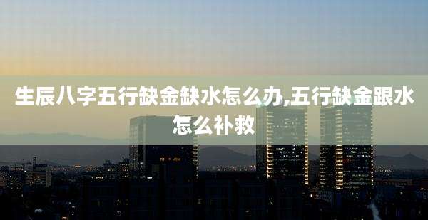 生辰八字五行缺金缺水怎么办,五行缺金跟水怎么补救