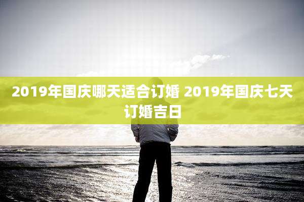 2019年国庆哪天适合订婚 2019年国庆七天订婚吉日