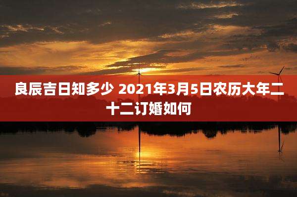 良辰吉日知多少 2021年3月5日农历大年二十二订婚如何