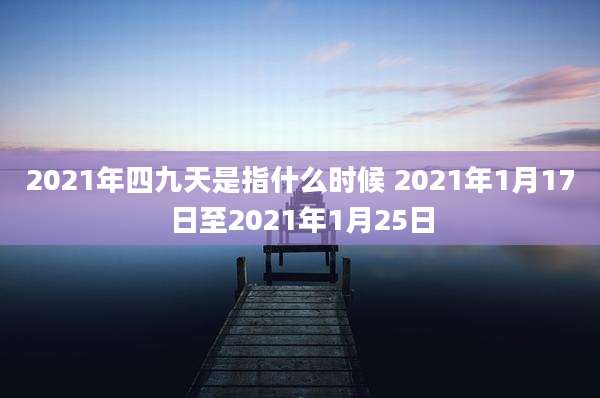 2021年四九天是指什么时候 2021年1月17日至2021年1月25日