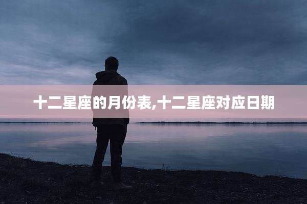 十二星座的月份表,十二星座对应日期