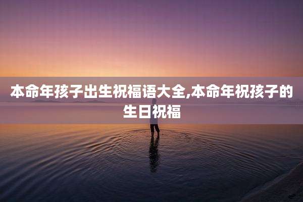 本命年孩子出生祝福语大全,本命年祝孩子的生日祝福