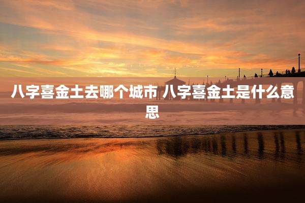 八字喜金土去哪个城市 八字喜金土是什么意思