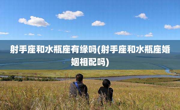 射手座和水瓶座有缘吗(射手座和水瓶座婚姻相配吗)