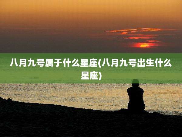 八月九号属于什么星座(八月九号出生什么星座)