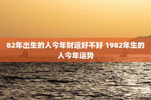 82年出生的人今年财运好不好 1982年生的人今年运势