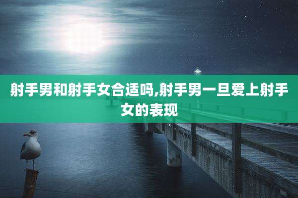 射手男和射手女合适吗,射手男一旦爱上射手女的表现
