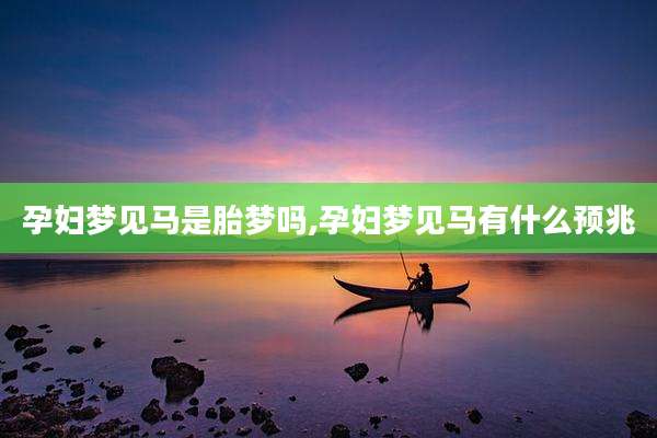 孕妇梦见马是胎梦吗,孕妇梦见马有什么预兆