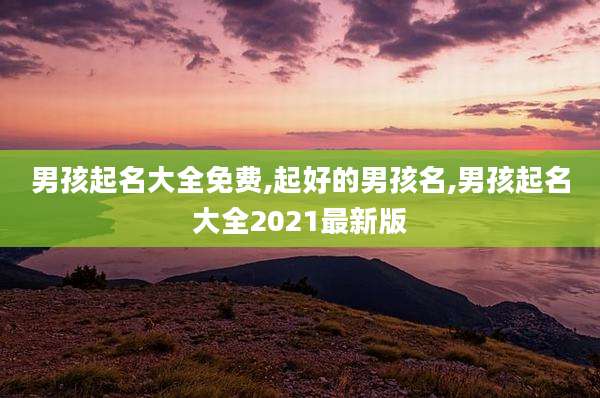 男孩起名大全免费,起好的男孩名,男孩起名大全2021最新版