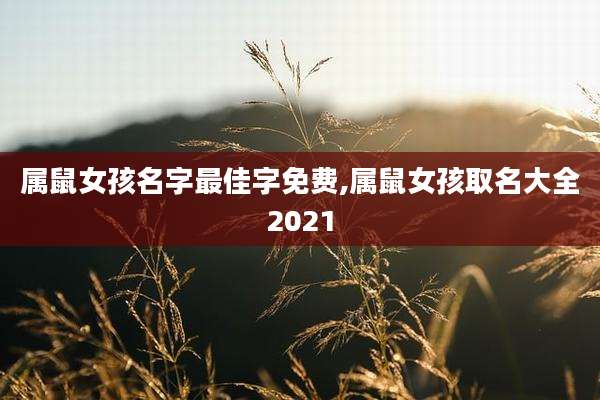 属鼠女孩名字最佳字免费,属鼠女孩取名大全2021