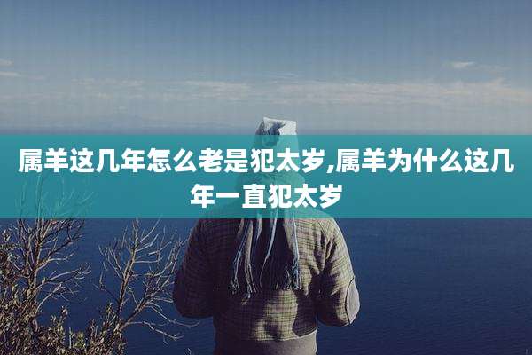 属羊这几年怎么老是犯太岁,属羊为什么这几年一直犯太岁