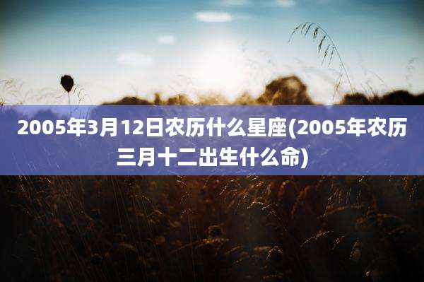 2005年3月12日农历什么星座(2005年农历三月十二出生什么命)