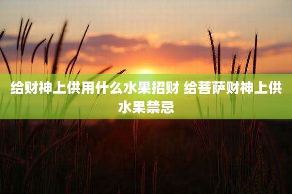 给财神上供用什么水果招财 给菩萨财神上供水果禁忌