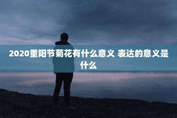 2020重阳节菊花有什么意义 表达的意义是什么