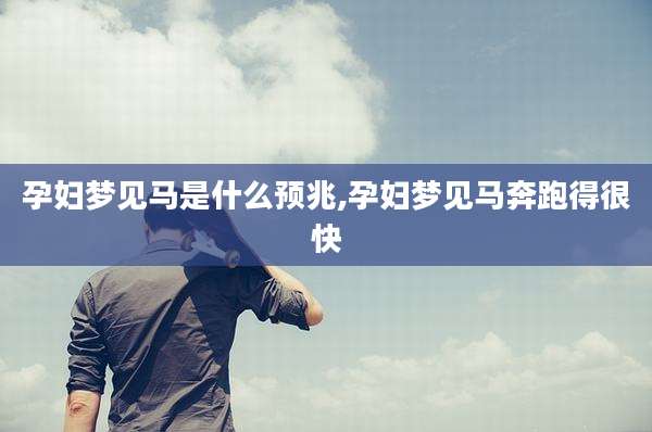 孕妇梦见马是什么预兆,孕妇梦见马奔跑得很快