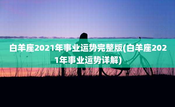 白羊座2021年事业运势完整版(白羊座2021年事业运势详解)
