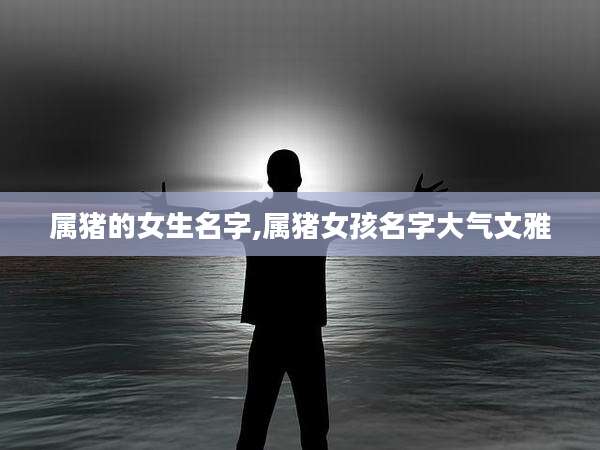 属猪的女生名字,属猪女孩名字大气文雅
