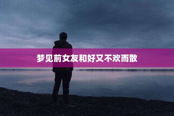 梦见前女友和好又不欢而散