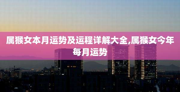 属猴女本月运势及运程详解大全,属猴女今年每月运势