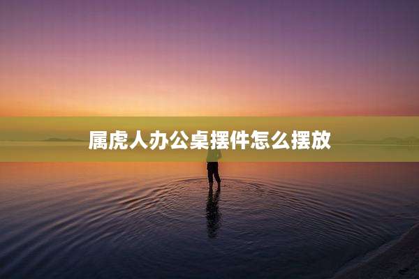 属虎人办公桌摆件怎么摆放