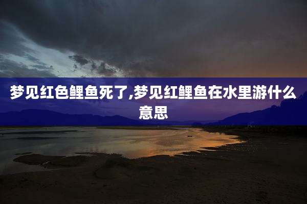 梦见红色鲤鱼死了,梦见红鲤鱼在水里游什么意思