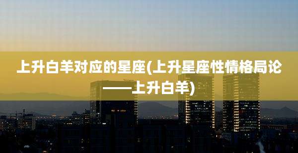 上升白羊对应的星座(上升星座性情格局论——上升白羊)