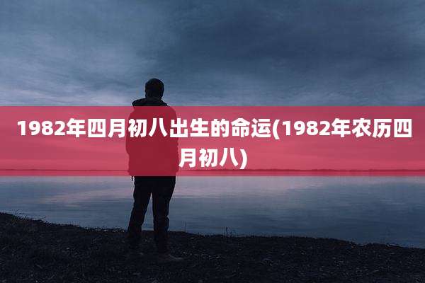 1982年四月初八出生的命运(1982年农历四月初八)