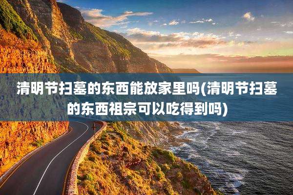 清明节扫墓的东西能放家里吗(清明节扫墓的东西祖宗可以吃得到吗)