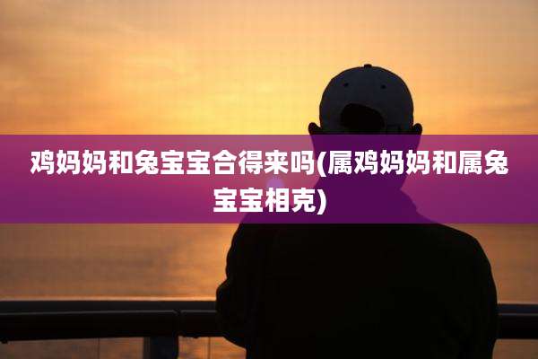 鸡妈妈和兔宝宝合得来吗(属鸡妈妈和属兔宝宝相克)