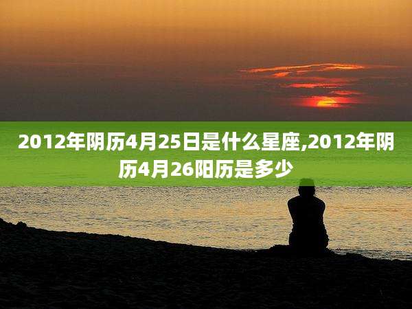 2012年阴历4月25日是什么星座,2012年阴历4月26阳历是多少