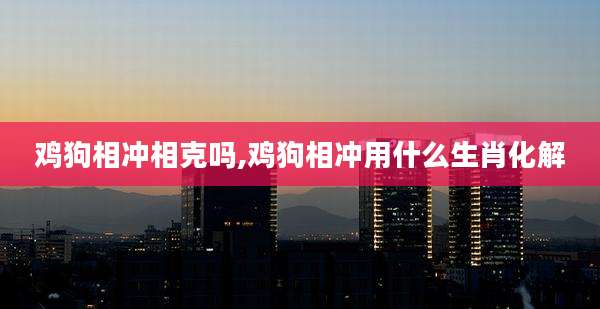 鸡狗相冲相克吗,鸡狗相冲用什么生肖化解