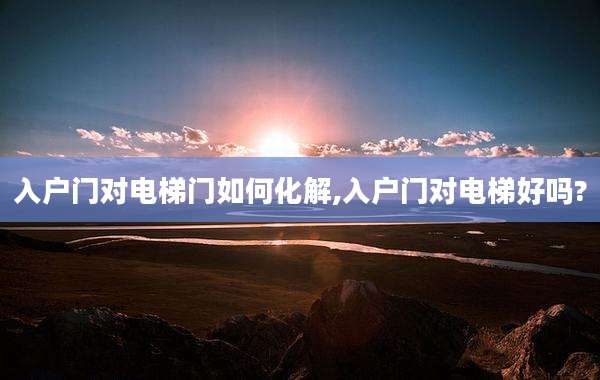 入户门对电梯门如何化解,入户门对电梯好吗?