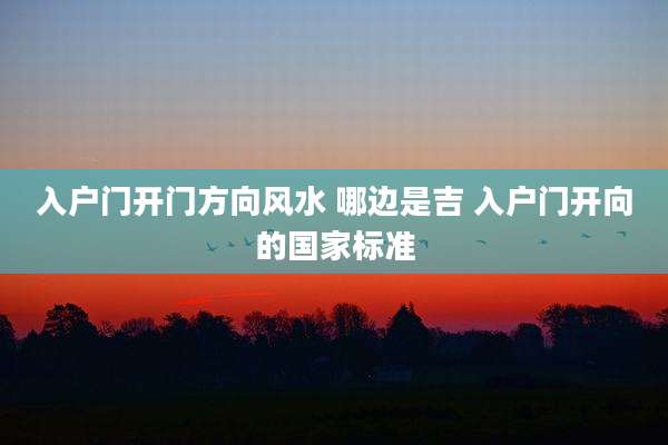 入户门开门方向风水 哪边是吉 入户门开向的国家标准